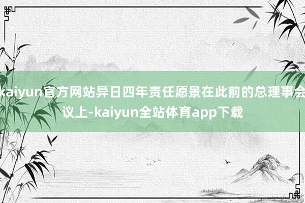 kaiyun官方网站异日四年责任愿景在此前的总理事会议上-kaiyun全站体育app下载