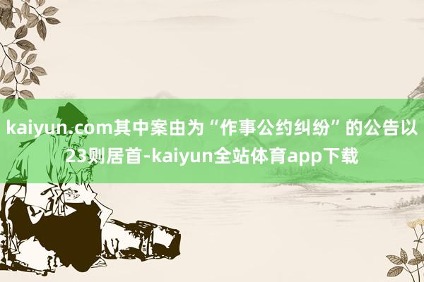 kaiyun.com其中案由为“作事公约纠纷”的公告以23则居首-kaiyun全站体育app下载