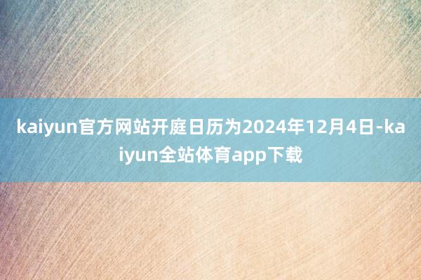 kaiyun官方网站开庭日历为2024年12月4日-kaiyun全站体育app下载