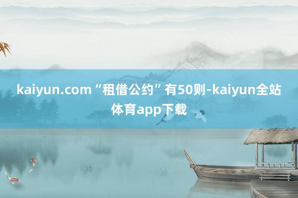 kaiyun.com“租借公约”有50则-kaiyun全站体育app下载