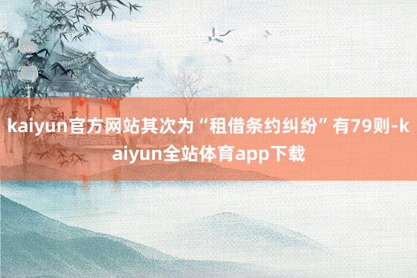 kaiyun官方网站其次为“租借条约纠纷”有79则-kaiyun全站体育app下载