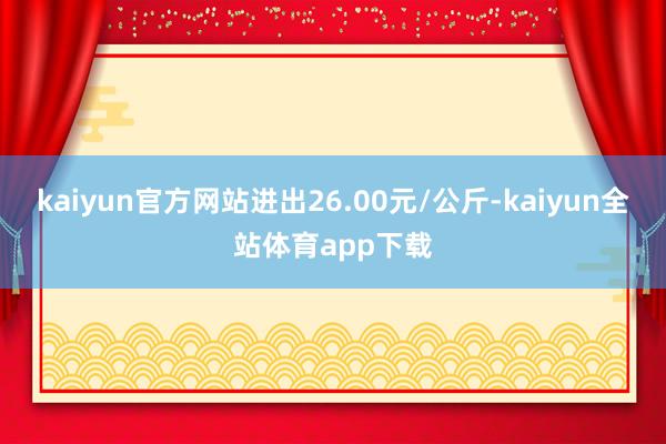 kaiyun官方网站进出26.00元/公斤-kaiyun全站体育app下载