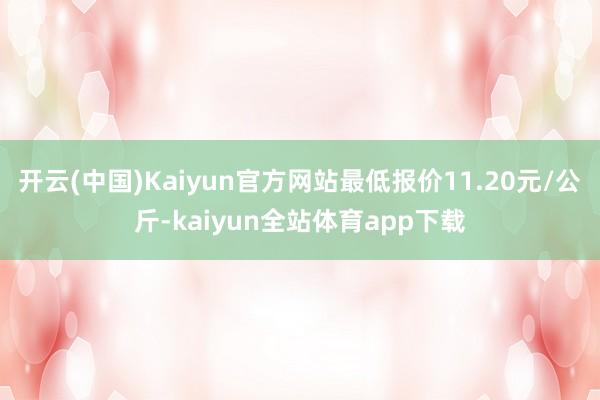 开云(中国)Kaiyun官方网站最低报价11.20元/公斤-kaiyun全站体育app下载