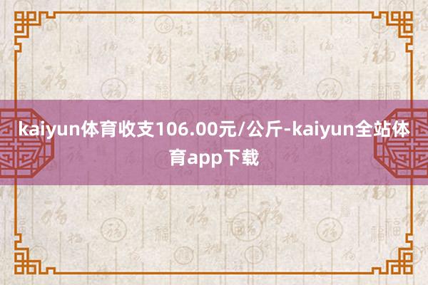 kaiyun体育收支106.00元/公斤-kaiyun全站体育app下载