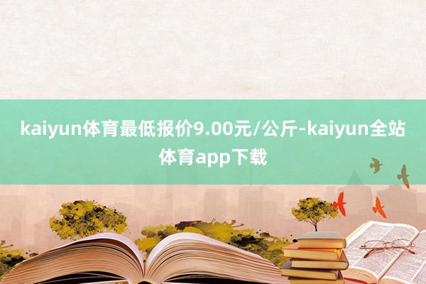 kaiyun体育最低报价9.00元/公斤-kaiyun全站体育app下载