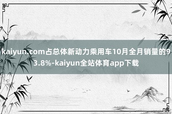 kaiyun.com占总体新动力乘用车10月全月销量的93.8%-kaiyun全站体育app下载