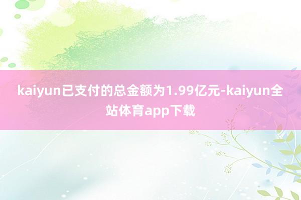 kaiyun已支付的总金额为1.99亿元-kaiyun全站体育app下载