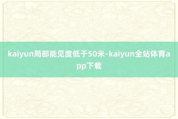 kaiyun局部能见度低于50米-kaiyun全站体育app下载