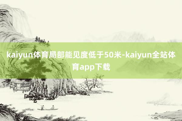 kaiyun体育局部能见度低于50米-kaiyun全站体育app下载