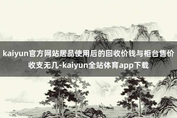 kaiyun官方网站居品使用后的回收价钱与柜台售价收支无几-kaiyun全站体育app下载