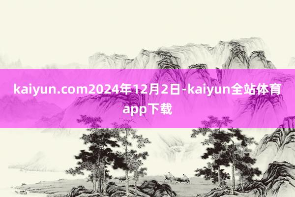 kaiyun.com　　2024年12月2日-kaiyun全站体育app下载