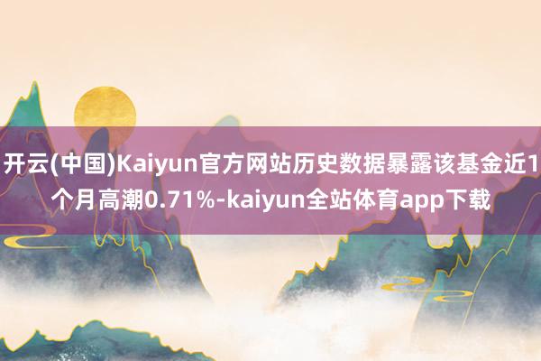 开云(中国)Kaiyun官方网站历史数据暴露该基金近1个月高潮0.71%-kaiyun全站体育app下载