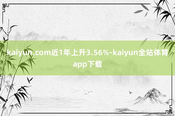 kaiyun.com近1年上升3.56%-kaiyun全站体育app下载