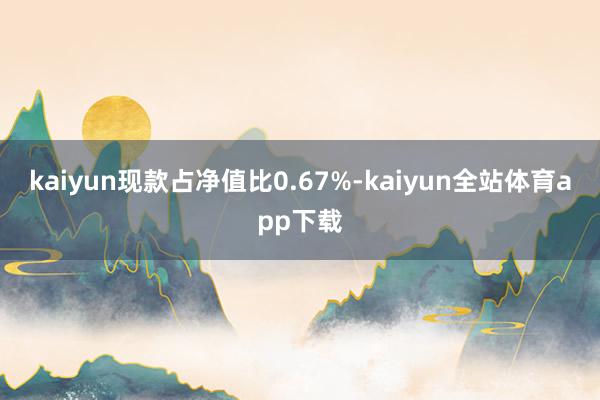 kaiyun现款占净值比0.67%-kaiyun全站体育app下载