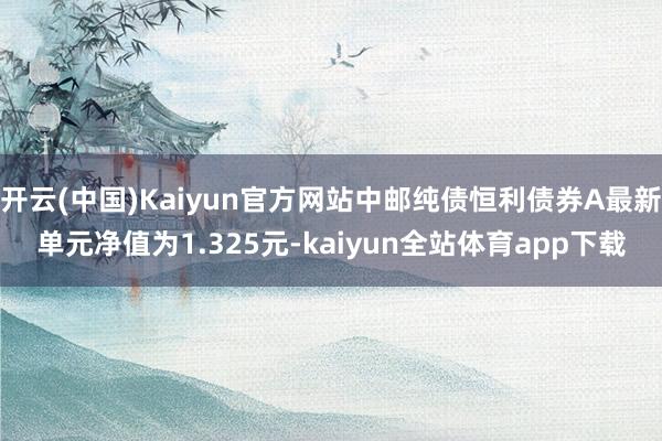 开云(中国)Kaiyun官方网站中邮纯债恒利债券A最新单元净值为1.325元-kaiyun全站体育app下载