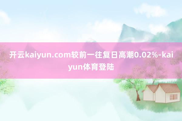 开云kaiyun.com较前一往复日高潮0.02%-kaiyun体育登陆