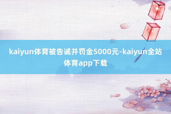 kaiyun体育被告诫并罚金5000元-kaiyun全站体育app下载