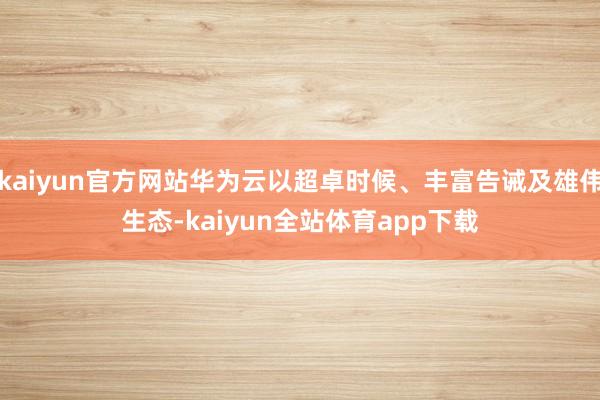 kaiyun官方网站华为云以超卓时候、丰富告诫及雄伟生态-kaiyun全站体育app下载