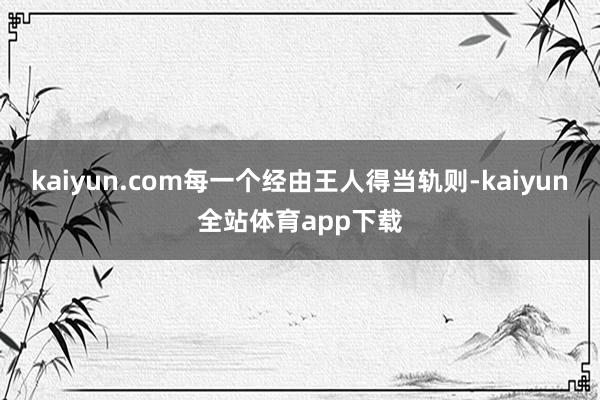 kaiyun.com每一个经由王人得当轨则-kaiyun全站体育app下载