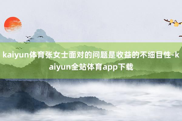 kaiyun体育张女士面对的问题是收益的不细目性-kaiyun全站体育app下载