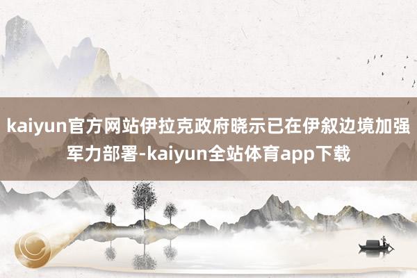 kaiyun官方网站伊拉克政府晓示已在伊叙边境加强军力部署-kaiyun全站体育app下载