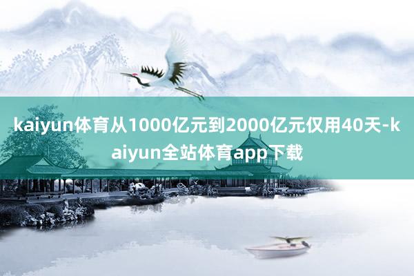 kaiyun体育从1000亿元到2000亿元仅用40天-kaiyun全站体育app下载