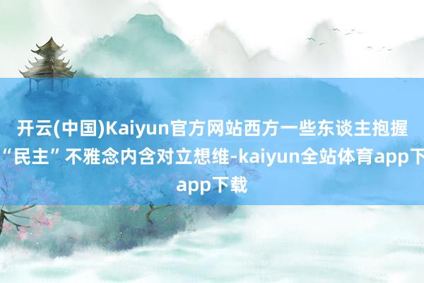 开云(中国)Kaiyun官方网站西方一些东谈主抱握的“民主”不雅念内含对立想维-kaiyun全站体育app下载