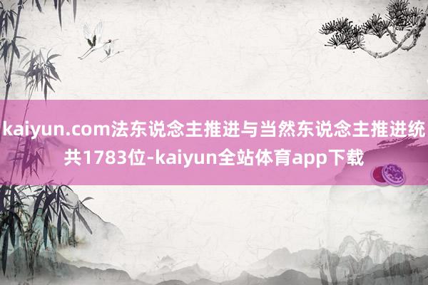 kaiyun.com法东说念主推进与当然东说念主推进统共1783位-kaiyun全站体育app下载