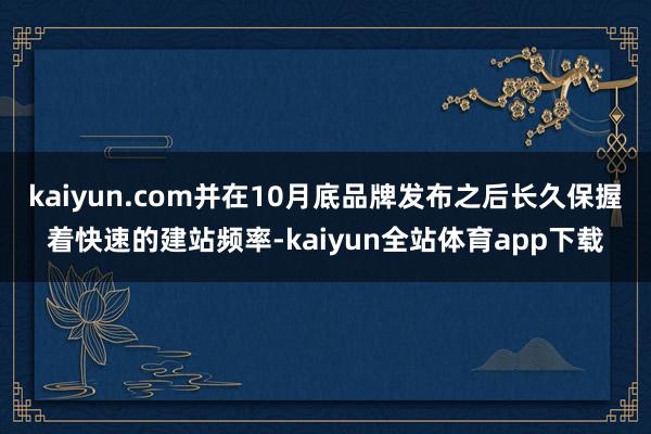 kaiyun.com并在10月底品牌发布之后长久保握着快速的建站频率-kaiyun全站体育app下载