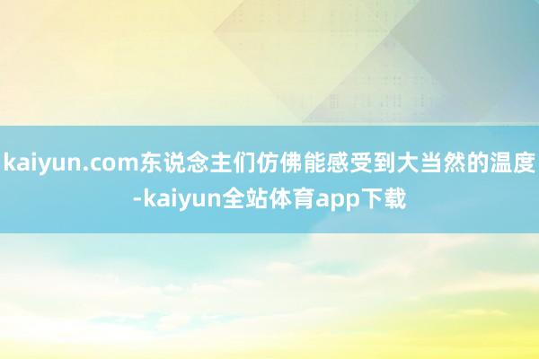 kaiyun.com东说念主们仿佛能感受到大当然的温度-kaiyun全站体育app下载