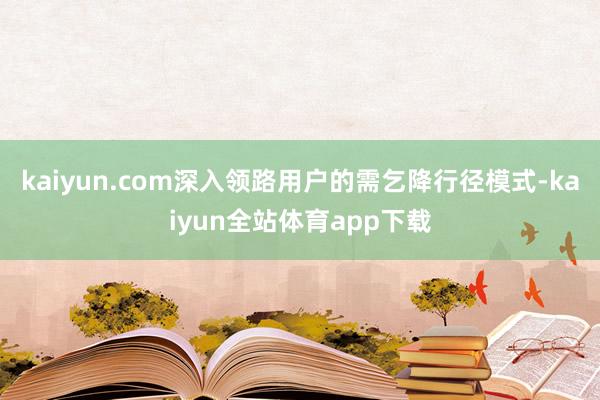 kaiyun.com深入领路用户的需乞降行径模式-kaiyun全站体育app下载