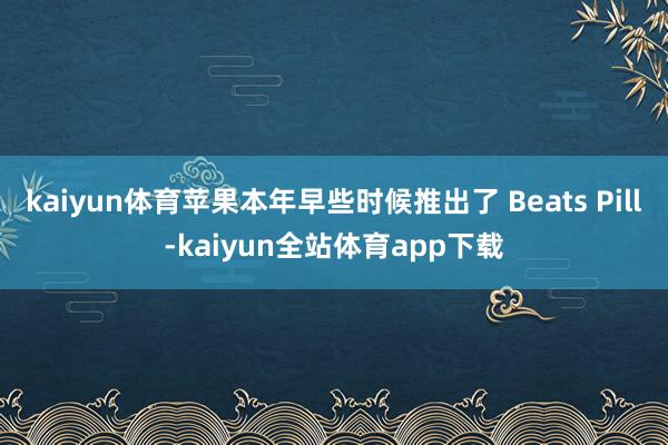 kaiyun体育苹果本年早些时候推出了 Beats Pill-kaiyun全站体育app下载