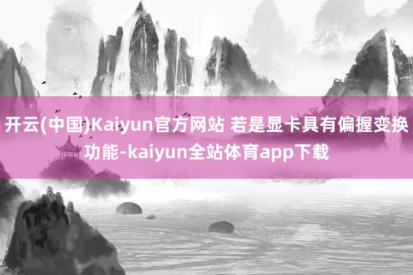 开云(中国)Kaiyun官方网站 若是显卡具有偏握变换功能-kaiyun全站体育app下载