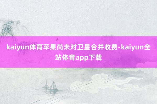 kaiyun体育苹果尚未对卫星合并收费-kaiyun全站体育app下载