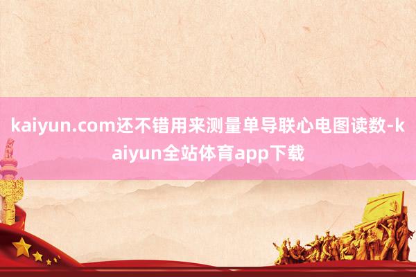 kaiyun.com还不错用来测量单导联心电图读数-kaiyun全站体育app下载