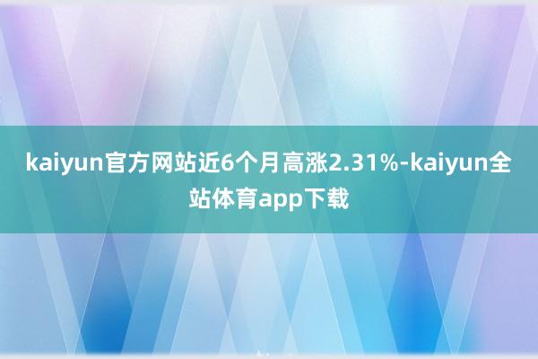 kaiyun官方网站近6个月高涨2.31%-kaiyun全站体育app下载