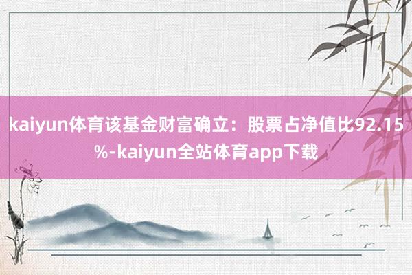 kaiyun体育该基金财富确立：股票占净值比92.15%-kaiyun全站体育app下载