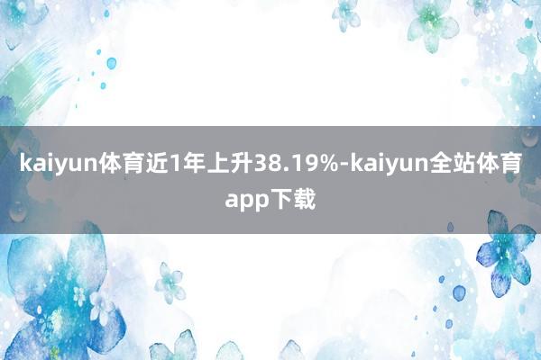 kaiyun体育近1年上升38.19%-kaiyun全站体育app下载