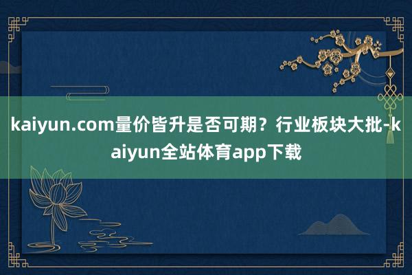 kaiyun.com量价皆升是否可期？行业板块大批-kaiyun全站体育app下载