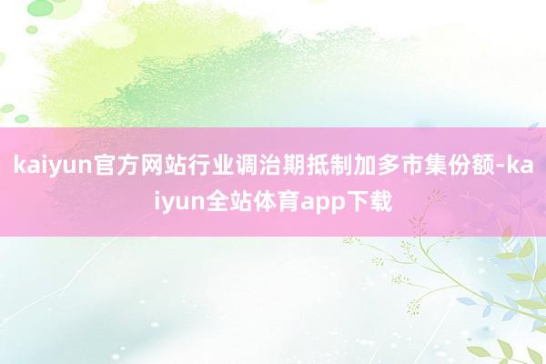 kaiyun官方网站行业调治期抵制加多市集份额-kaiyun全站体育app下载