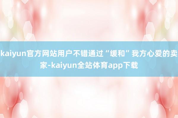 kaiyun官方网站用户不错通过“缓和”我方心爱的卖家-kaiyun全站体育app下载