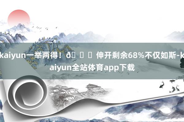 kaiyun一举两得！👍伸开剩余68%不仅如斯-kaiyun全站体育app下载