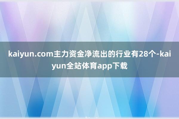 kaiyun.com主力资金净流出的行业有28个-kaiyun全站体育app下载