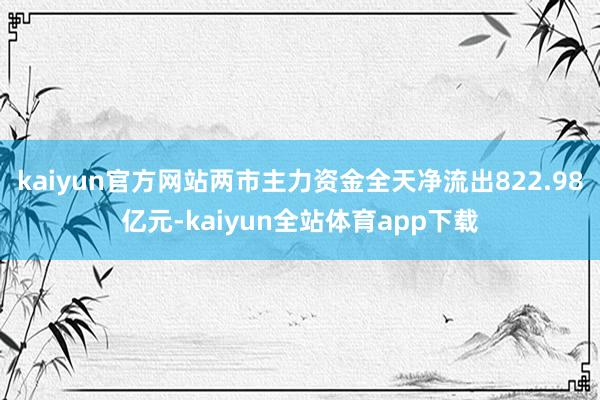 kaiyun官方网站两市主力资金全天净流出822.98亿元-kaiyun全站体育app下载