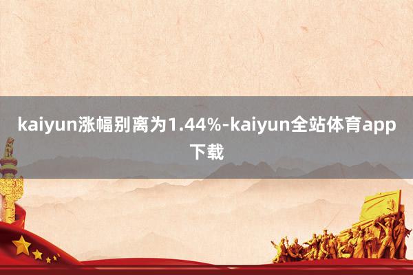 kaiyun涨幅别离为1.44%-kaiyun全站体育app下载