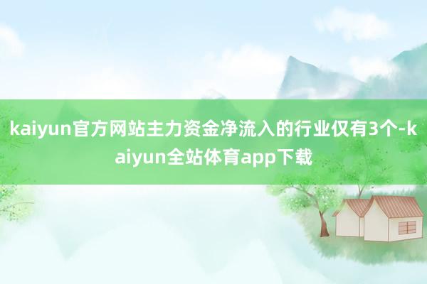 kaiyun官方网站主力资金净流入的行业仅有3个-kaiyun全站体育app下载