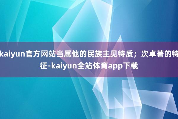 kaiyun官方网站当属他的民族主见特质；次卓著的特征-kaiyun全站体育app下载