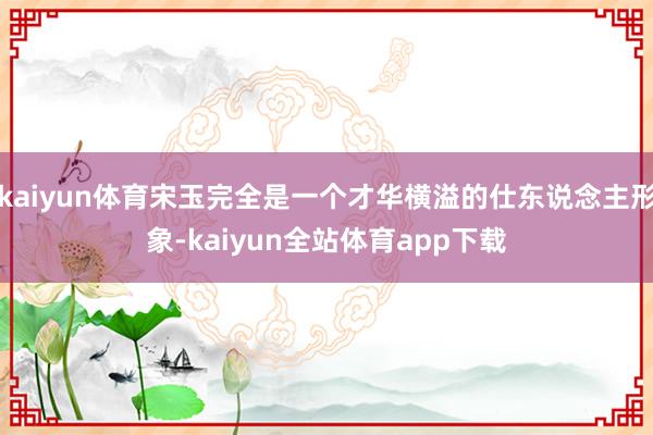 kaiyun体育宋玉完全是一个才华横溢的仕东说念主形象-kaiyun全站体育app下载