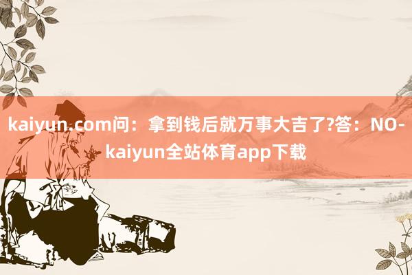 kaiyun.com问：拿到钱后就万事大吉了?答：NO-kaiyun全站体育app下载