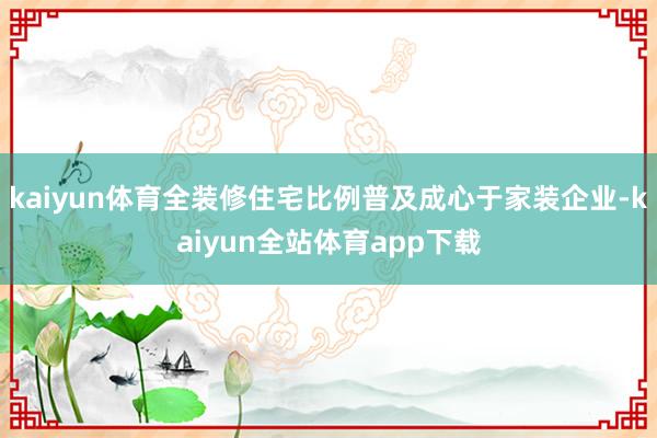 kaiyun体育全装修住宅比例普及成心于家装企业-kaiyun全站体育app下载